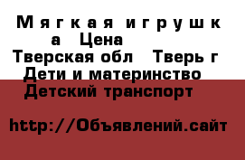 М я г к а я  и г р у ш к а › Цена ­ 2 500 - Тверская обл., Тверь г. Дети и материнство » Детский транспорт   